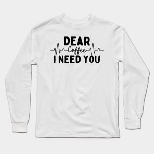 Dear Coffee I Need You Long Sleeve T-Shirt